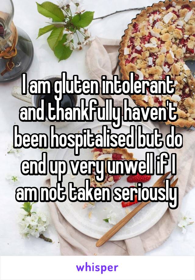 I am gluten intolerant and thankfully haven't been hospitalised but do end up very unwell if I am not taken seriously 