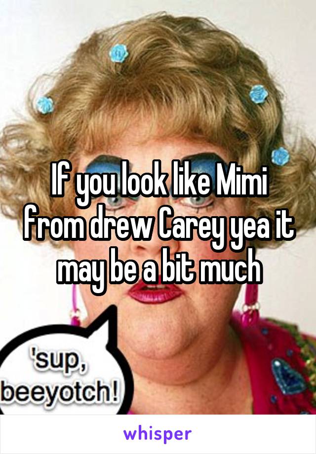 If you look like Mimi from drew Carey yea it may be a bit much