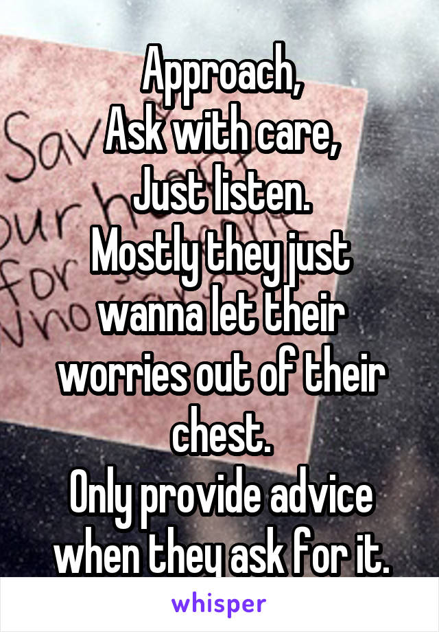 Approach,
Ask with care,
Just listen.
Mostly they just wanna let their worries out of their chest.
Only provide advice when they ask for it.