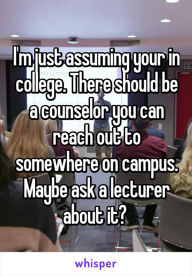 I'm just assuming your in college. There should be a counselor you can reach out to somewhere on campus. Maybe ask a lecturer about it? 