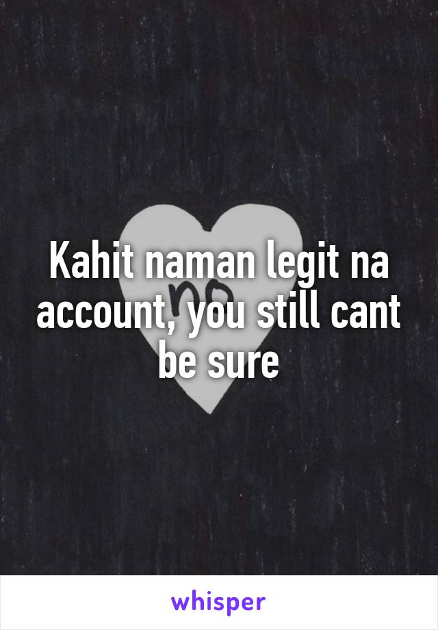 Kahit naman legit na account, you still cant be sure