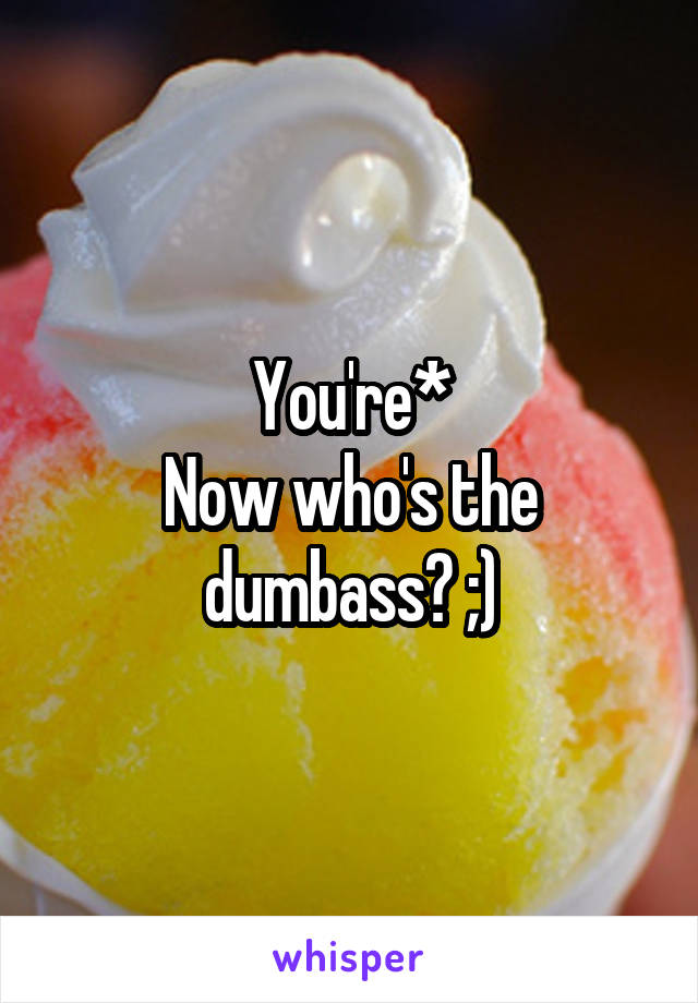 You're*
Now who's the dumbass? ;)