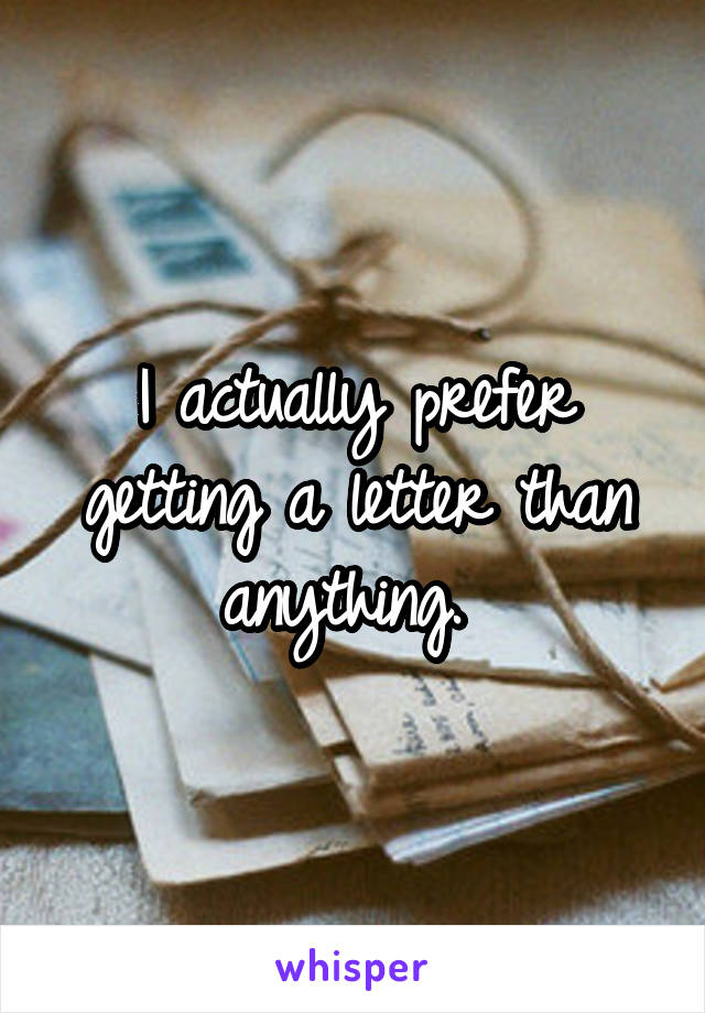 I actually prefer getting a letter than anything. 