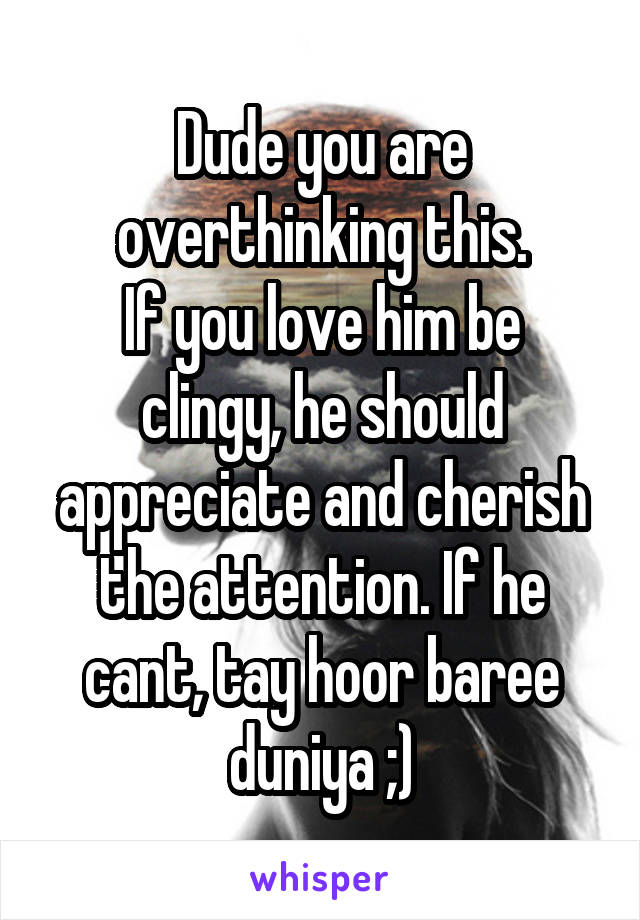 Dude you are overthinking this.
If you love him be clingy, he should appreciate and cherish the attention. If he cant, tay hoor baree duniya ;)