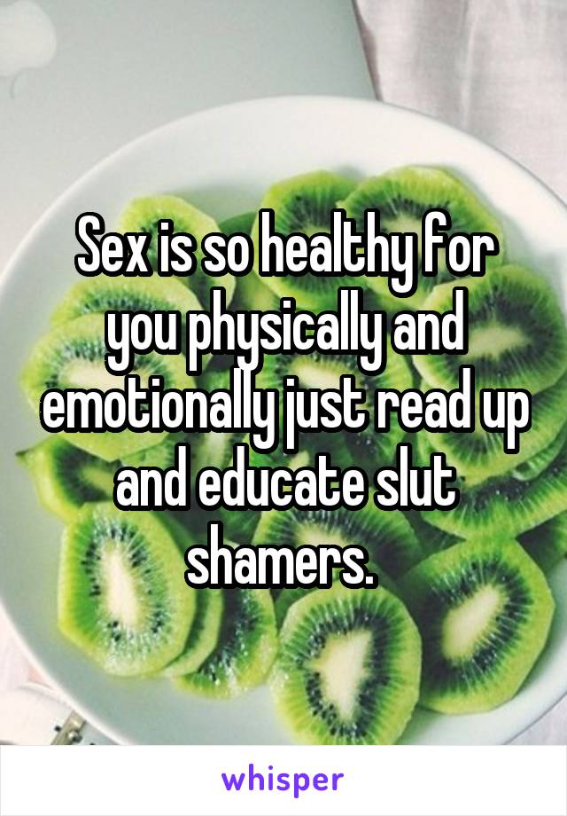 Sex is so healthy for you physically and emotionally just read up and educate slut shamers. 