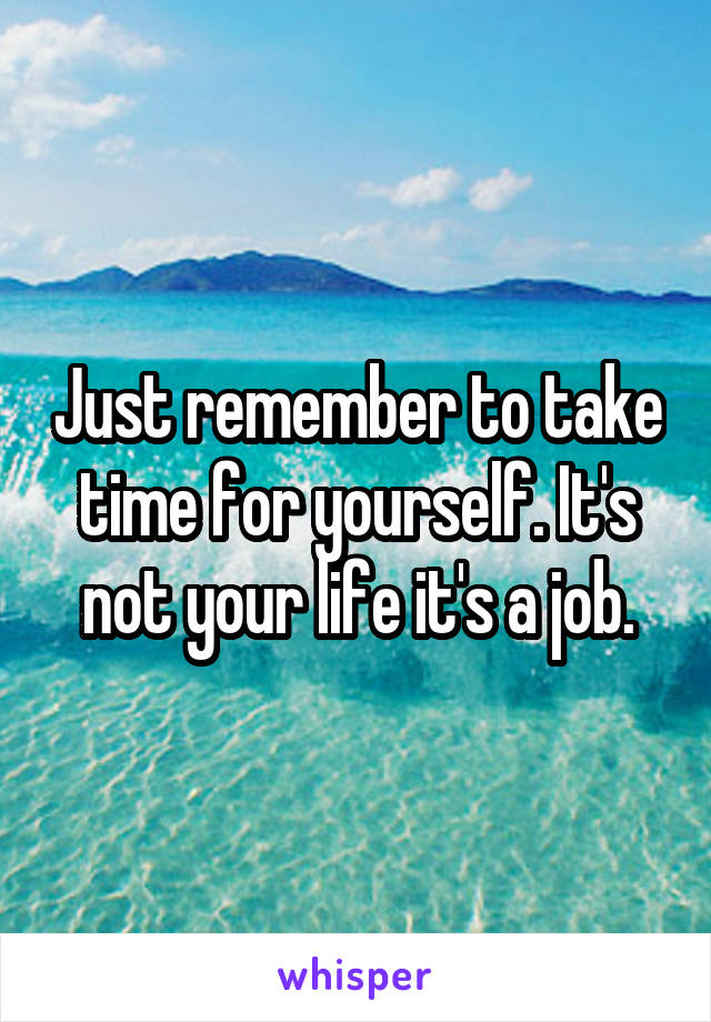 Just remember to take time for yourself. It's not your life it's a job.