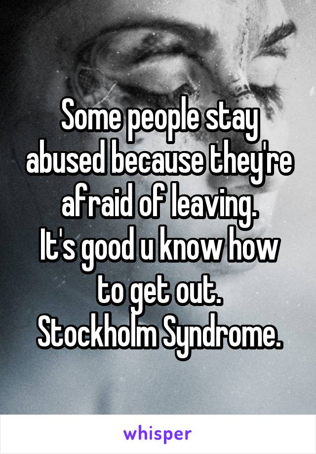 Some people stay abused because they're afraid of leaving.
It's good u know how to get out.
Stockholm Syndrome.