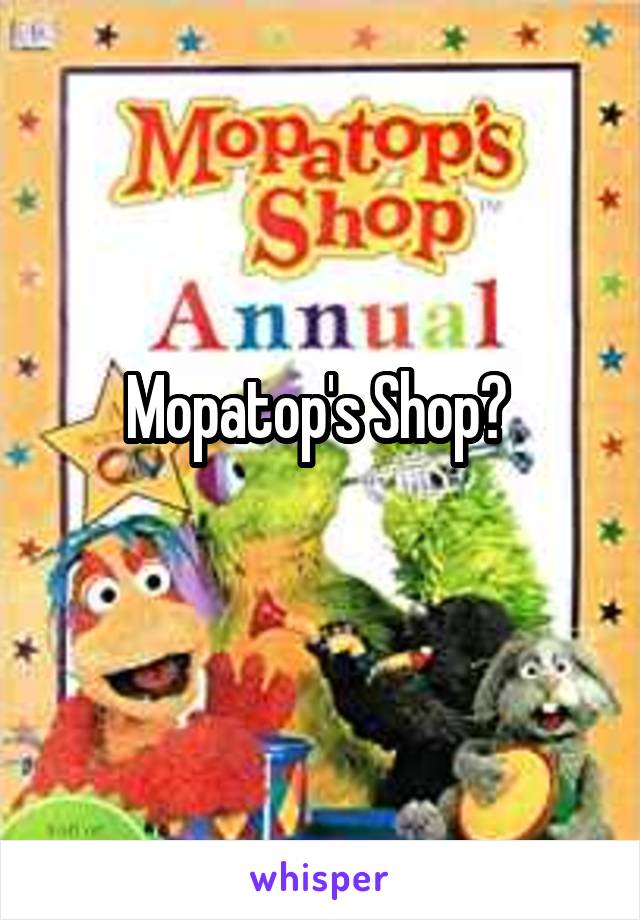 Mopatop's Shop? 
