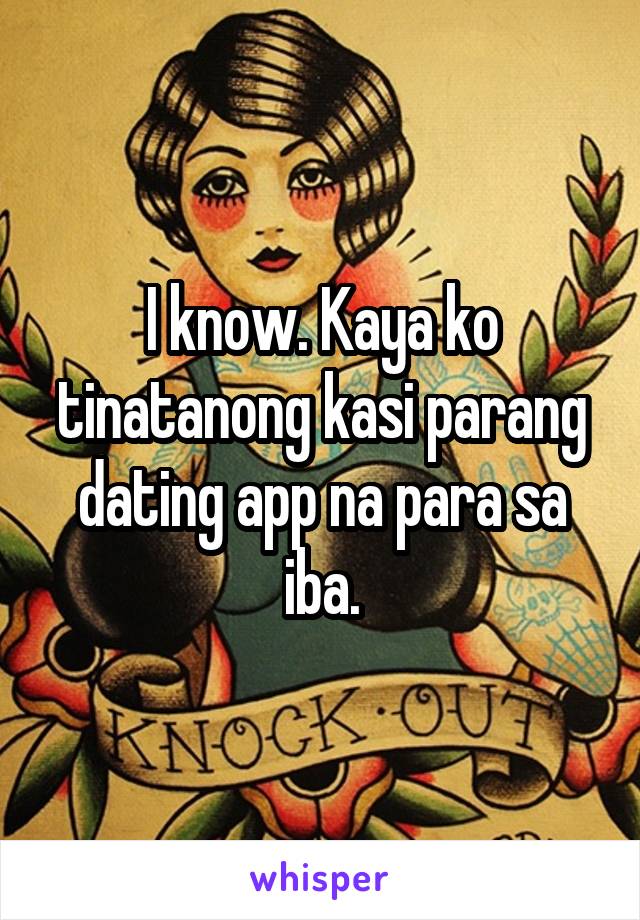 I know. Kaya ko tinatanong kasi parang dating app na para sa iba.