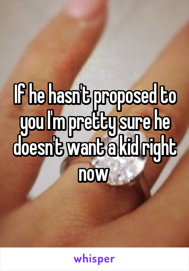 If he hasn't proposed to you I'm pretty sure he doesn't want a kid right now 