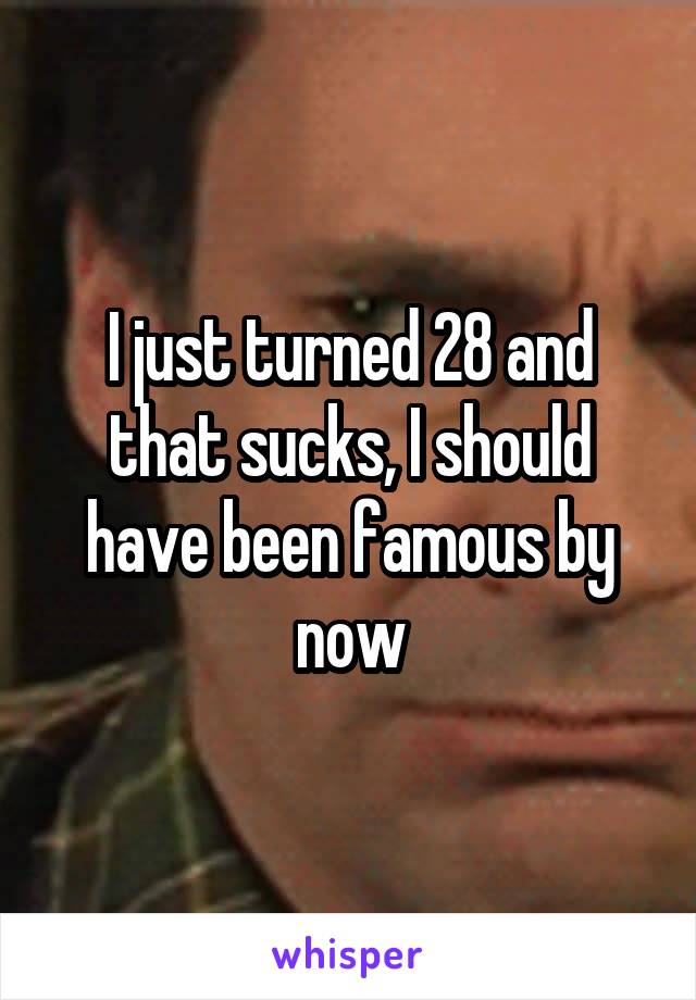 I just turned 28 and that sucks, I should have been famous by now