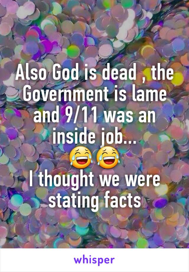 Also God is dead , the Government is lame and 9/11 was an inside job...
😂😂
I thought we were stating facts