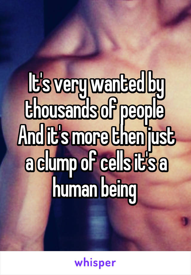 It's very wanted by thousands of people 
And it's more then just a clump of cells it's a human being 