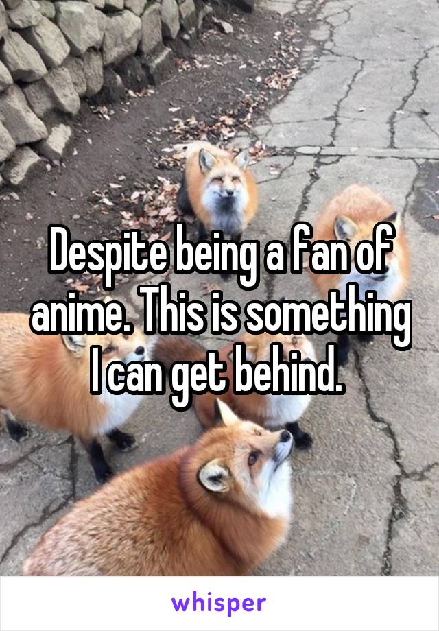 Despite being a fan of anime. This is something I can get behind. 