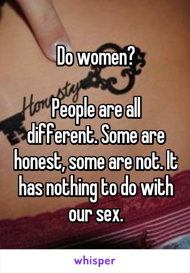 Do women?

People are all different. Some are honest, some are not. It has nothing to do with our sex.