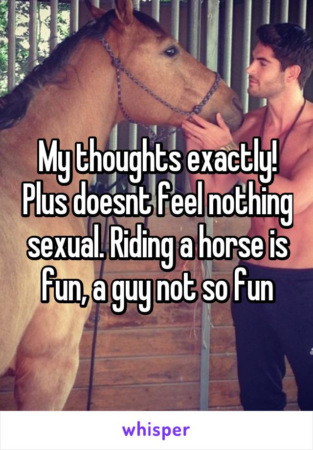 My thoughts exactly! Plus doesnt feel nothing sexual. Riding a horse is fun, a guy not so fun