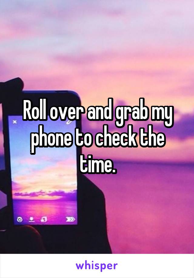 Roll over and grab my phone to check the time.