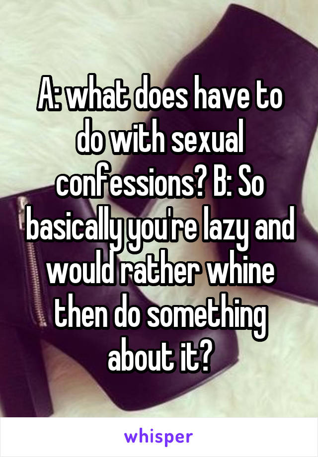 A: what does have to do with sexual confessions? B: So basically you're lazy and would rather whine then do something about it?