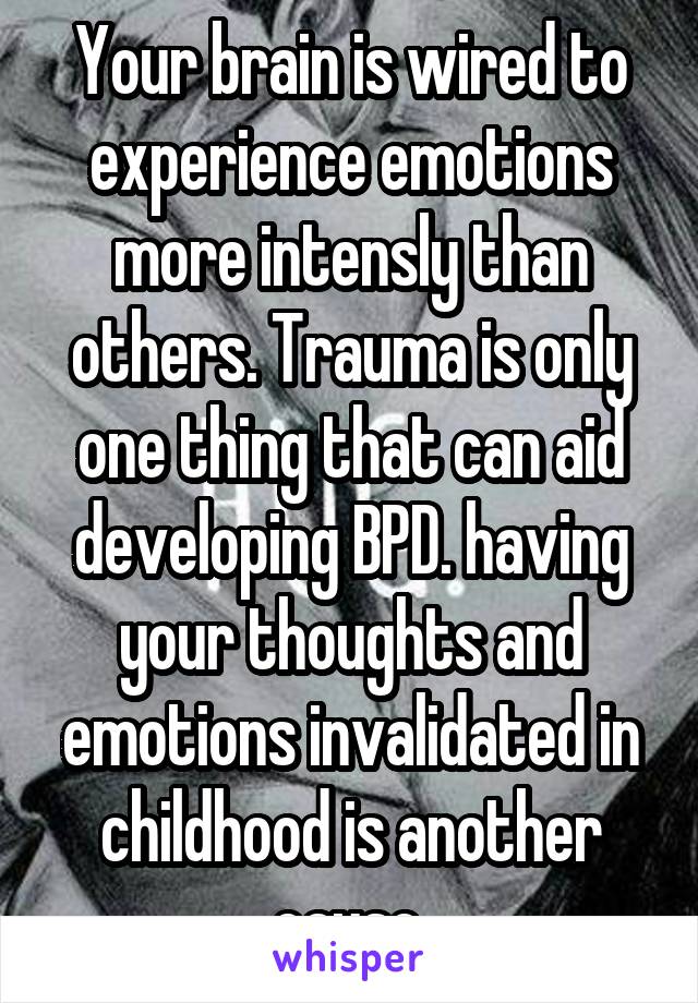 Your brain is wired to experience emotions more intensly than others. Trauma is only one thing that can aid developing BPD. having your thoughts and emotions invalidated in childhood is another cause.