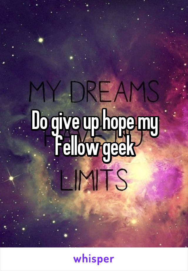 Do give up hope my fellow geek