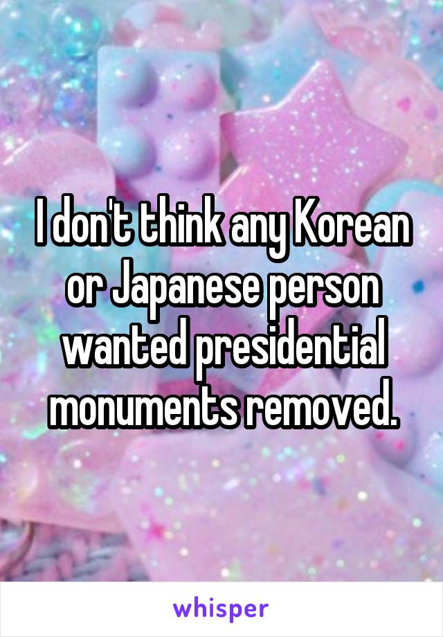 I don't think any Korean or Japanese person wanted presidential monuments removed.