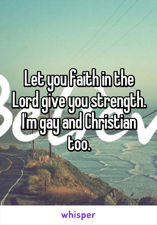 Let you faith in the Lord give you strength. I'm gay and Christian too.