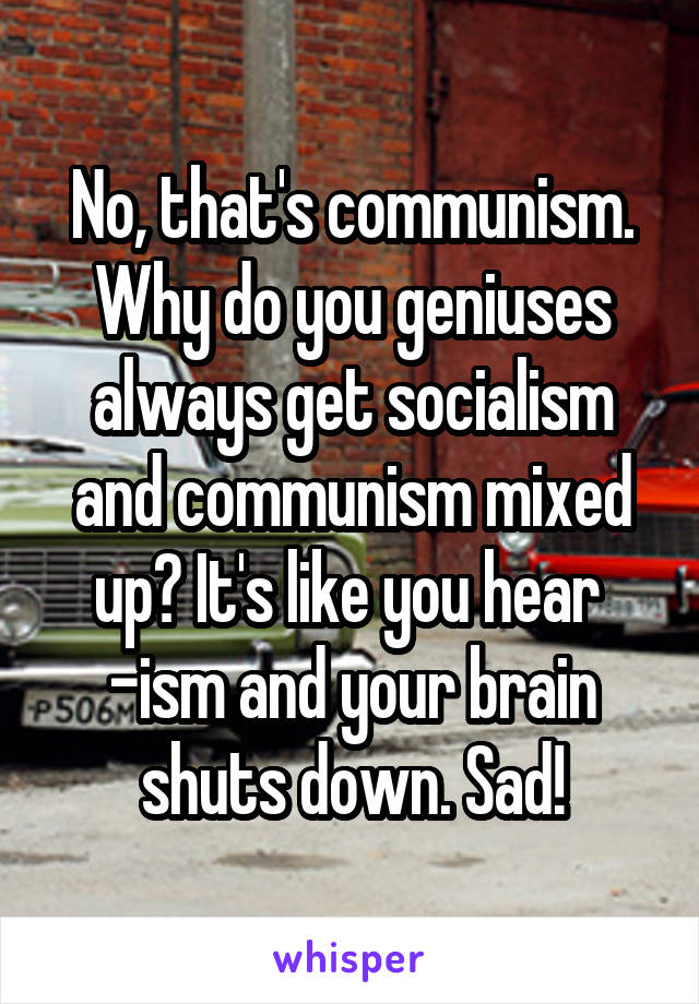 No, that's communism. Why do you geniuses always get socialism and communism mixed up? It's like you hear 
-ism and your brain shuts down. Sad!
