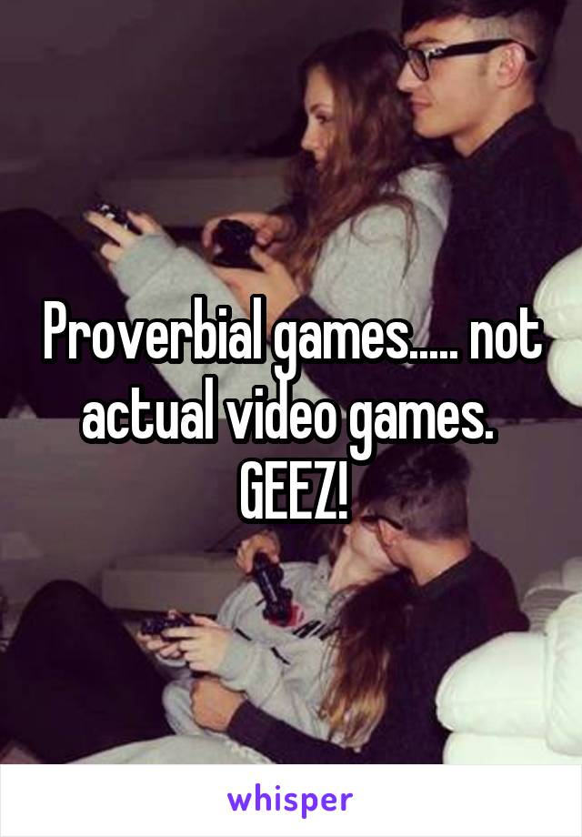 Proverbial games..... not actual video games.  GEEZ!