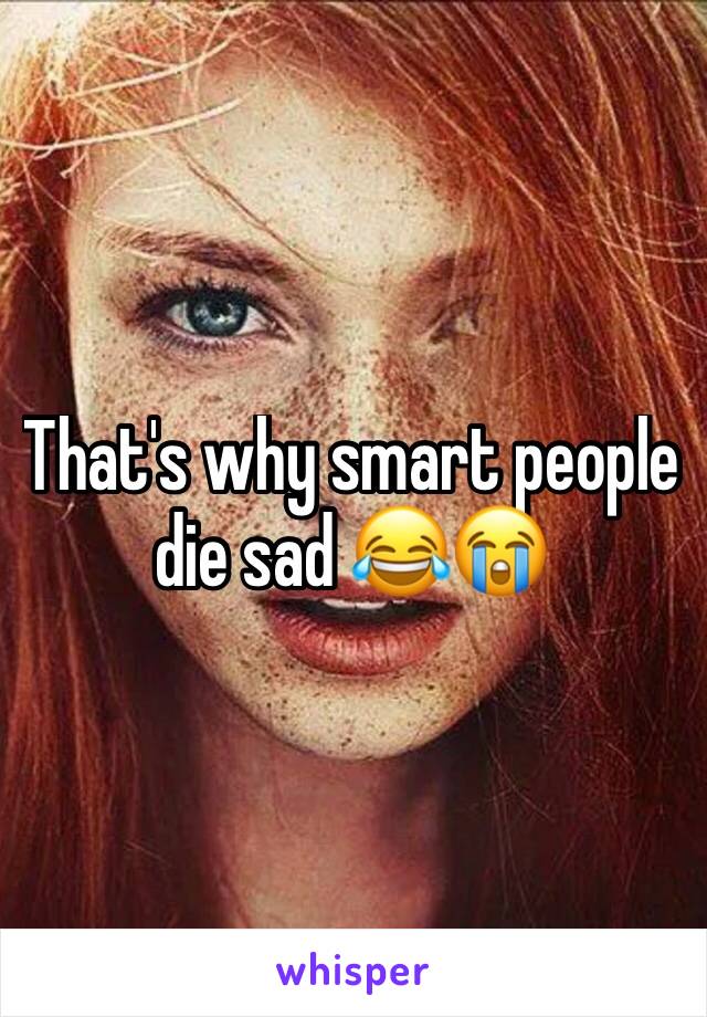 That's why smart people die sad 😂😭