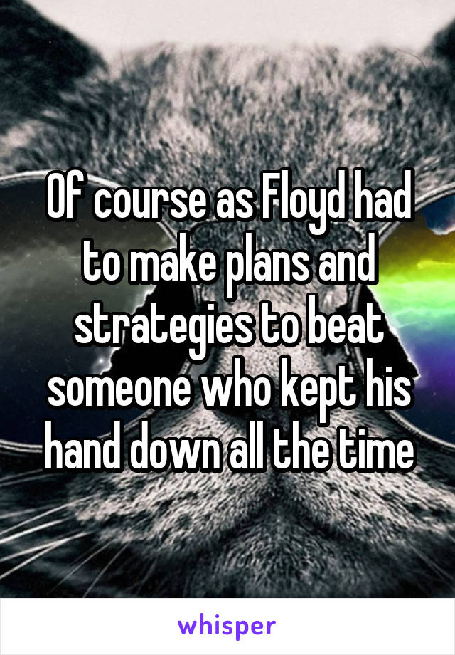 Of course as Floyd had to make plans and strategies to beat someone who kept his hand down all the time