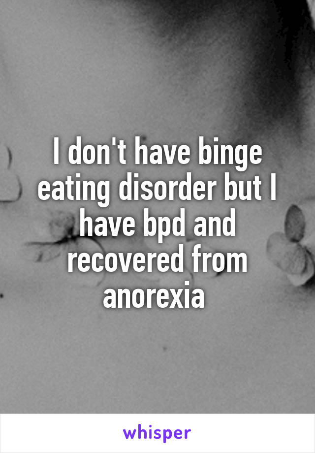 I don't have binge eating disorder but I have bpd and recovered from anorexia 