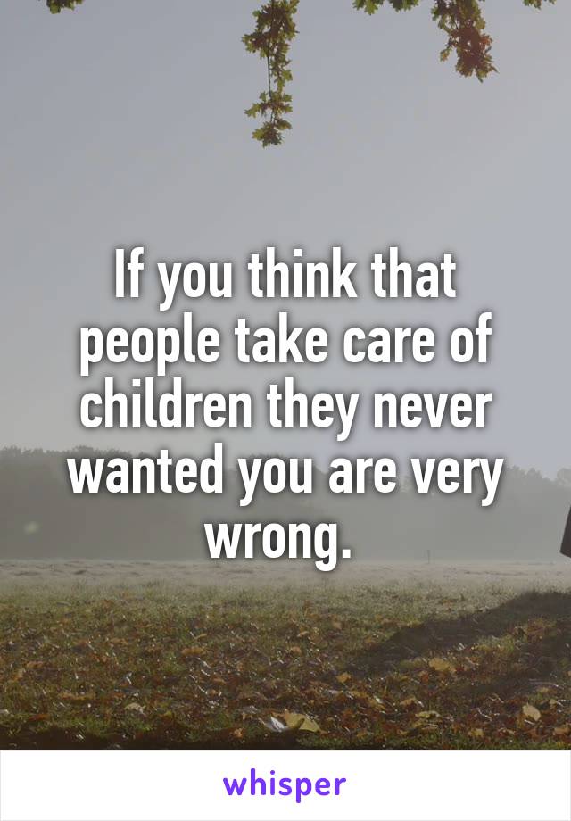 If you think that people take care of children they never wanted you are very wrong. 