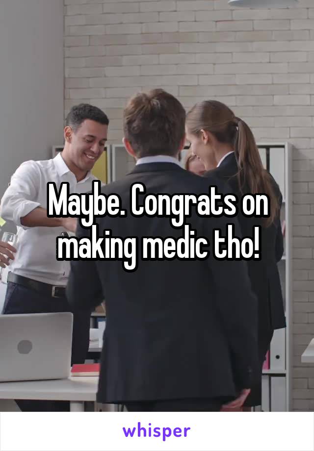 Maybe. Congrats on making medic tho!