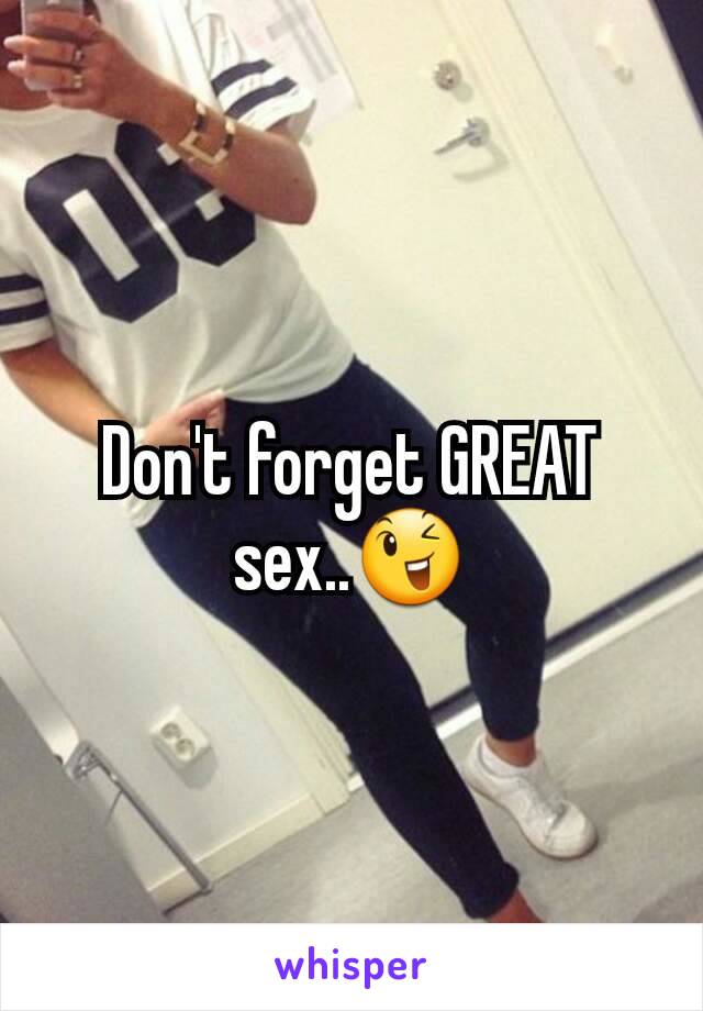 Don't forget GREAT  sex..😉