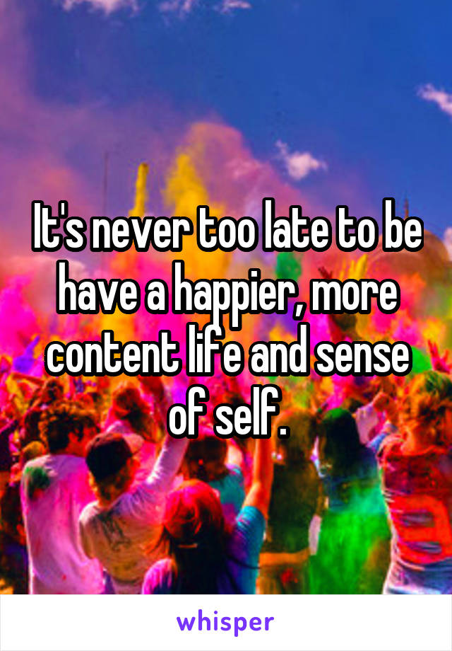 It's never too late to be have a happier, more content life and sense of self.