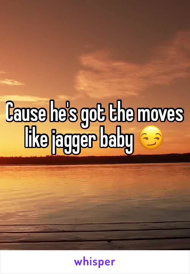 Cause he's got the moves like jagger baby 😏