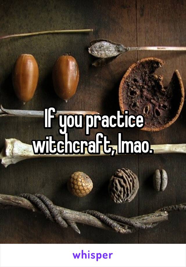 If you practice witchcraft, lmao. 