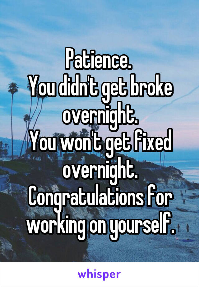 Patience. 
You didn't get broke overnight.
You won't get fixed overnight.
Congratulations for working on yourself.