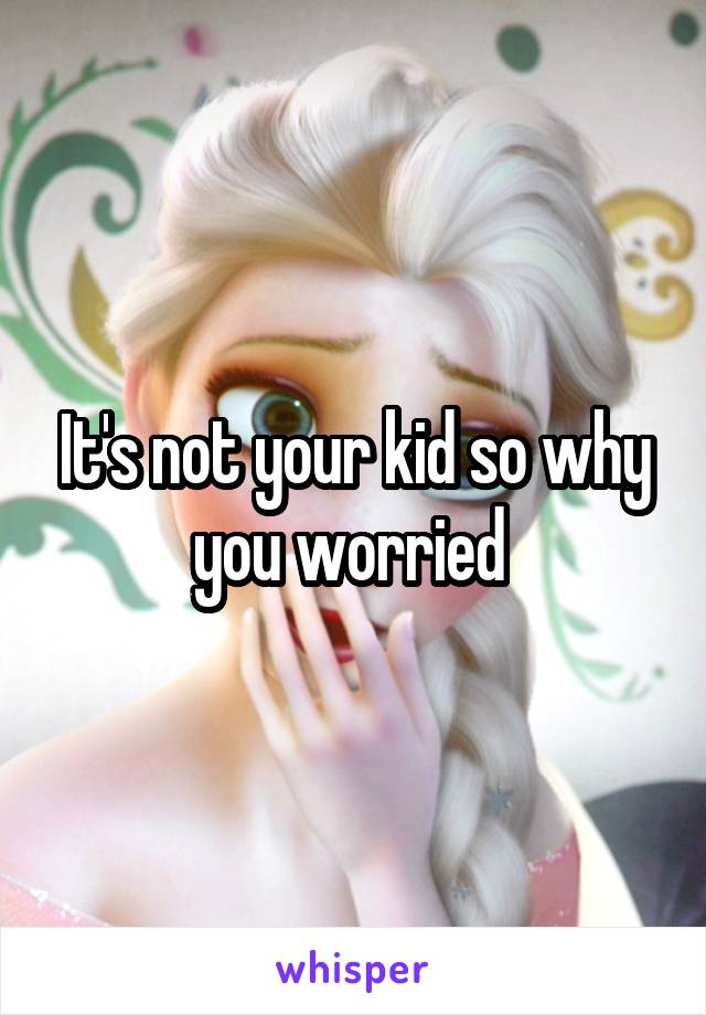 It's not your kid so why you worried 