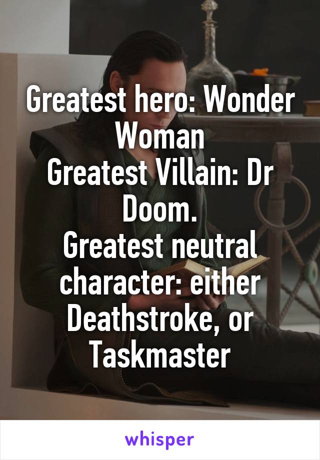 Greatest hero: Wonder Woman
Greatest Villain: Dr Doom.
Greatest neutral character: either Deathstroke, or Taskmaster