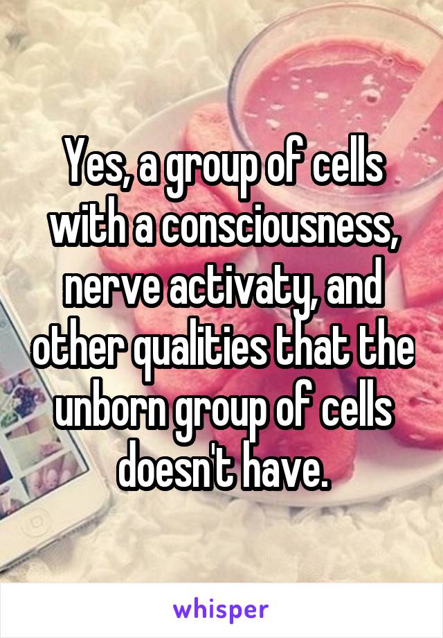 Yes, a group of cells with a consciousness, nerve activaty, and other qualities that the unborn group of cells doesn't have.