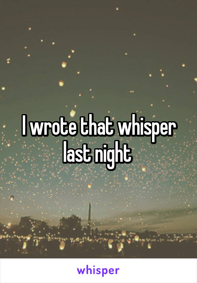 I wrote that whisper last night 