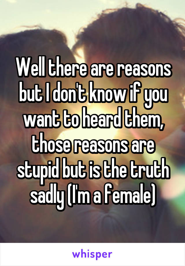 Well there are reasons but I don't know if you want to heard them, those reasons are stupid but is the truth sadly (I'm a female)