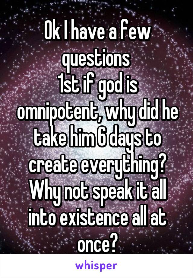 Ok I have a few questions 
1st if god is omnipotent, why did he take him 6 days to create everything?
Why not speak it all into existence all at once?