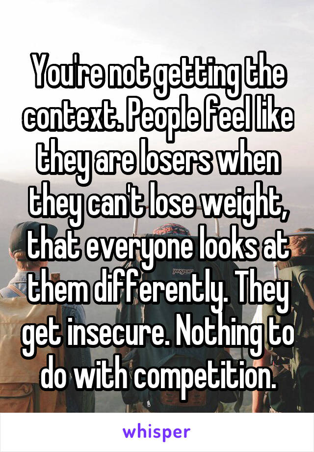 You're not getting the context. People feel like they are losers when they can't lose weight, that everyone looks at them differently. They get insecure. Nothing to do with competition.