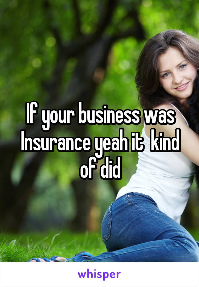 If your business was Insurance yeah it  kind of did