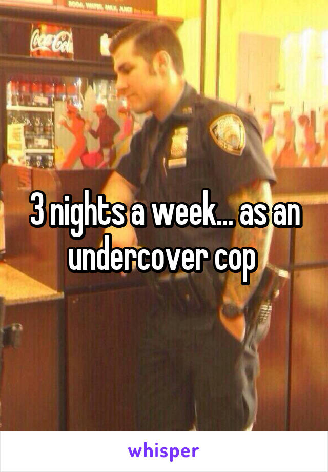 3 nights a week... as an undercover cop 