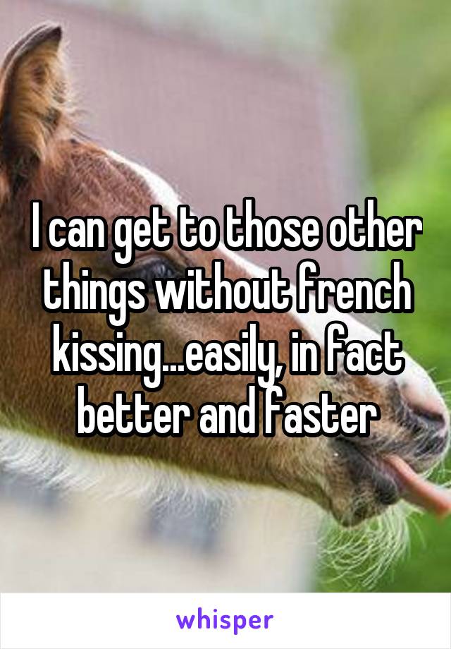 I can get to those other things without french kissing...easily, in fact better and faster