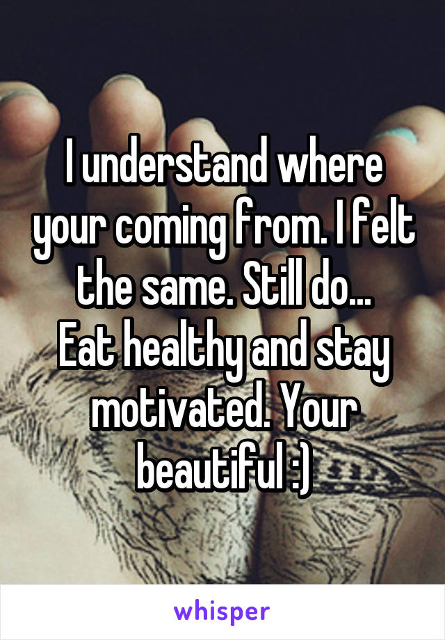 I understand where your coming from. I felt the same. Still do...
Eat healthy and stay motivated. Your beautiful :)