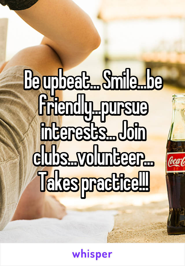 Be upbeat... Smile...be friendly...pursue interests... Join clubs...volunteer... Takes practice!!!